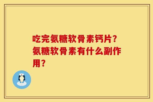 吃完氨糖软骨素钙片？氨糖软骨素有什么副作用？
