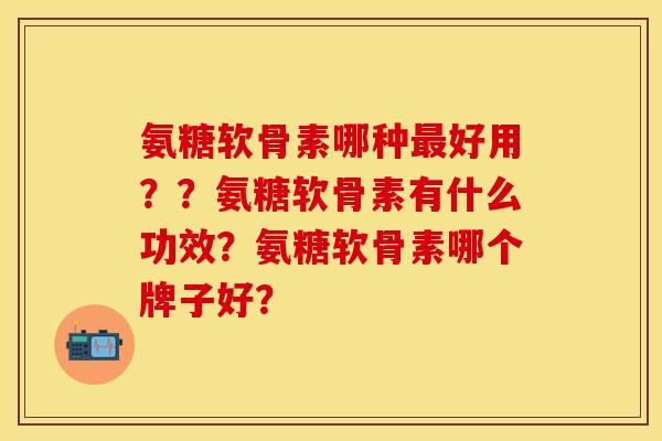 氨糖软骨素哪种最好用？？氨糖软骨素有什么功效？氨糖软骨素哪个牌子好？