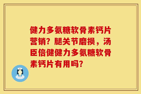 健力多氨糖软骨素钙片营销?腿关节磨损,汤臣倍健健力多氨糖软骨素钙片有用吗? 健力多氨糖软骨素钙片营销?腿关节磨损,汤臣倍健健力多氨糖软骨素钙片有用吗?