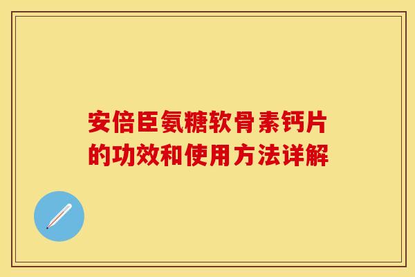 安倍臣氨糖软骨素钙片的功效和使用方法详解 安倍臣氨糖软骨素钙片的功效和使用方法详解