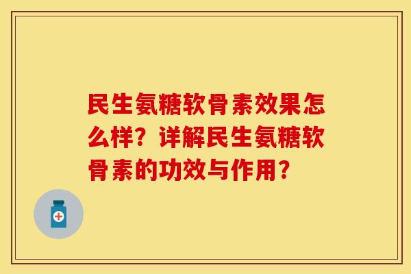 民生氨糖软骨素效果怎么样?详解民生氨糖软骨素的功效与作用? 民生氨糖软骨素效果怎么样?详解民生氨糖软骨素的功效与作用?