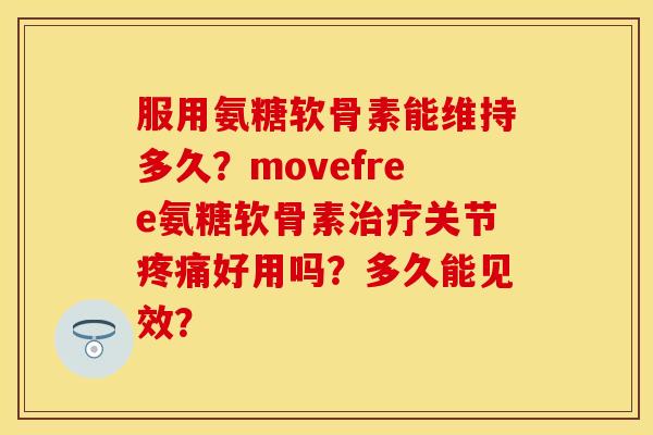 服用氨糖软骨素能维持多久？movefree氨糖软骨素治疗关节疼痛好用吗？多久能见效？