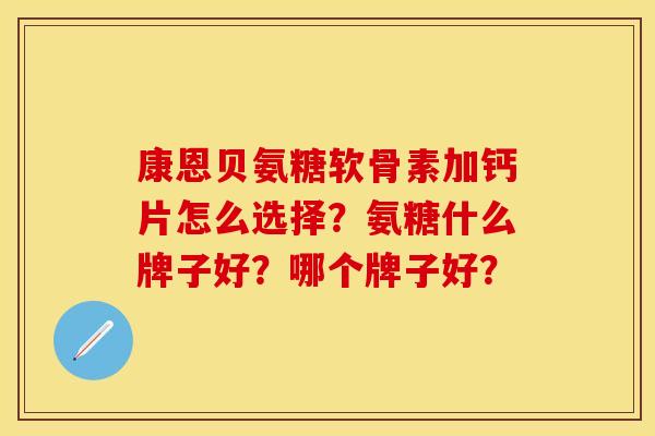 康恩贝氨糖软骨素加钙片怎么选择？氨糖什么牌子好？哪个牌子好？