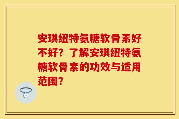 安琪纽特氨糖软骨素好不好？了解安琪纽特氨糖软骨素的功效与适用范围？