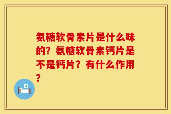 氨糖软骨素片是什么味的？氨糖软骨素钙片是不是钙片？有什么作用？