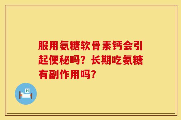 服用氨糖软骨素钙会引起便秘吗？长期吃氨糖有副作用吗？