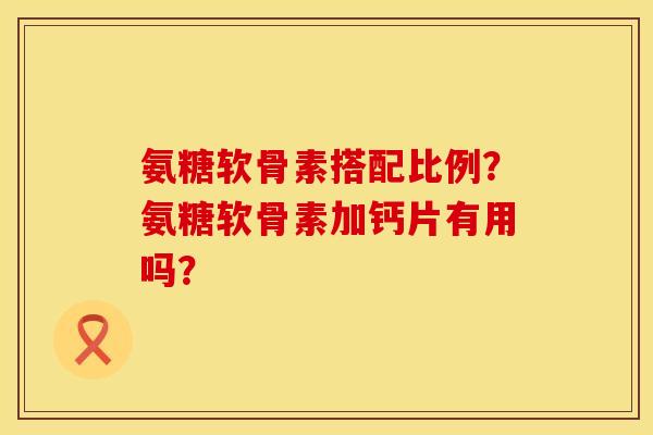氨糖软骨素搭配比例？氨糖软骨素加钙片有用吗？