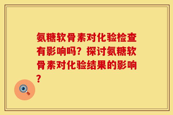 氨糖软骨素对化验检查有影响吗？探讨氨糖软骨素对化验结果的影响？