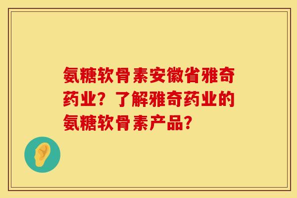 氨糖软骨素安徽省雅奇药业?了解雅奇药业的氨糖软骨素产品? 氨糖软骨素安徽省雅奇药业?了解雅奇药业的氨糖软骨素产品?