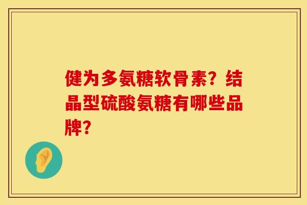 健为多氨糖软骨素?结晶型硫酸氨糖有哪些品牌? 健为多氨糖软骨素?结晶型硫酸氨糖有哪些品牌?