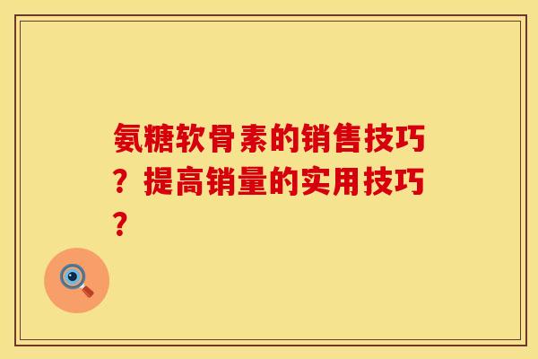 氨糖软骨素的销售技巧？提高销量的实用技巧？