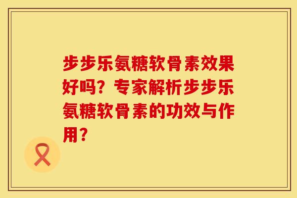 步步乐氨糖软骨素效果好吗？专家解析步步乐氨糖软骨素的功效与作用？