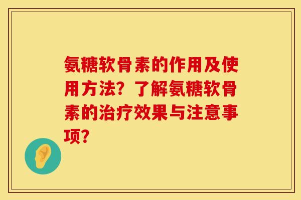 氨糖软骨素的作用及使用方法？了解氨糖软骨素的治疗效果与注意事项？