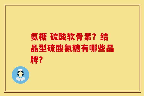 氨糖 硫酸软骨素？结晶型硫酸氨糖有哪些品牌？
