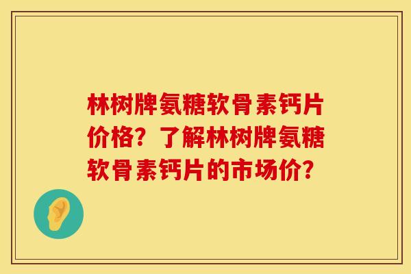 林树牌氨糖软骨素钙片价格？了解林树牌氨糖软骨素钙片的市场价？