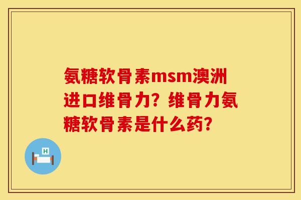 氨糖软骨素msm澳洲进口维骨力？维骨力氨糖软骨素是什么药？