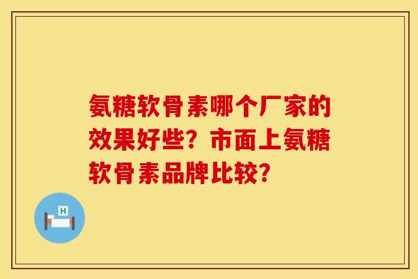 氨糖软骨素哪个厂家的效果好些？市面上氨糖软骨素品牌比较？