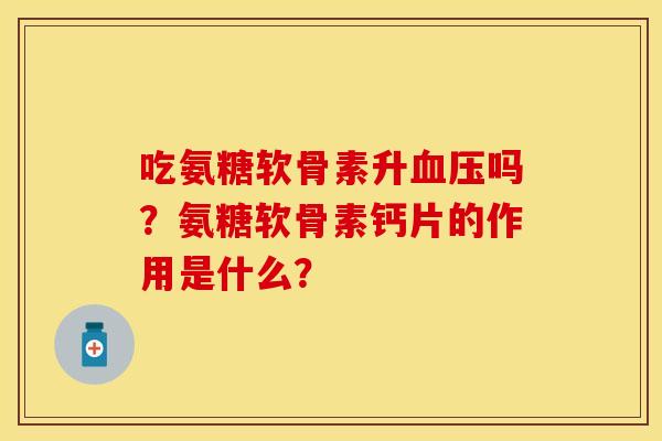 吃氨糖软骨素升血压吗？氨糖软骨素钙片的作用是什么？