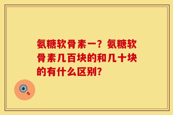 氨糖软骨素一？氨糖软骨素几百块的和几十块的有什么区别？