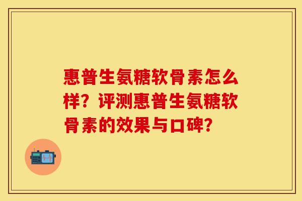 惠普生氨糖软骨素怎么样？评测惠普生氨糖软骨素的效果与口碑？