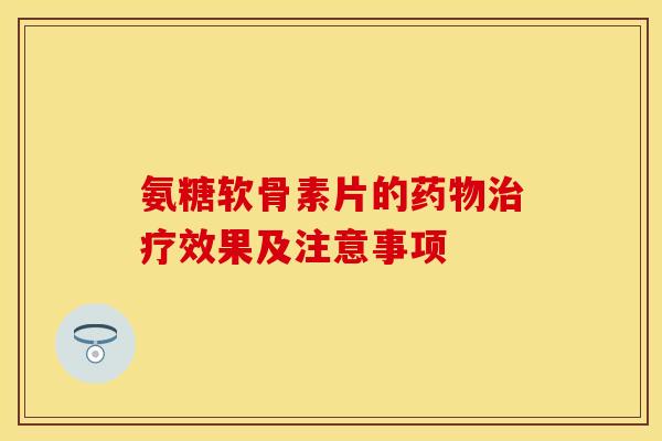 氨糖软骨素片的效果及注意事项 氨糖软骨素片的效果及注意事项