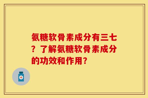氨糖软骨素成分有三七？了解氨糖软骨素成分的功效和作用？