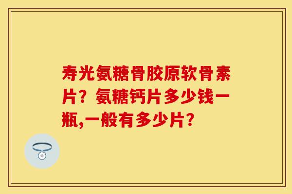 寿光氨糖骨胶原软骨素片？氨糖钙片多少钱一瓶,一般有多少片？