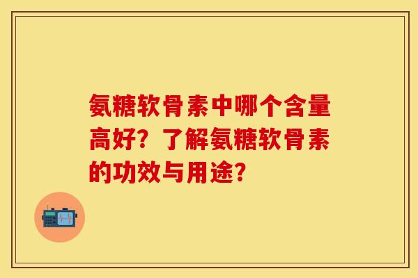 氨糖软骨素中哪个含量高好？了解氨糖软骨素的功效与用途？