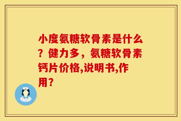 小度氨糖软骨素是什么?健力多,氨糖软骨素钙片价格,说明书,作用? 小度氨糖软骨素是什么?健力多,氨糖软骨素钙片价格,说明书,作用?