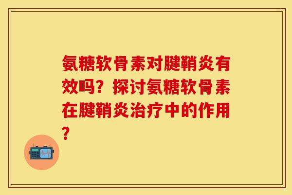 氨糖软骨素对腱鞘炎有效吗？探讨氨糖软骨素在腱鞘炎治疗中的作用？