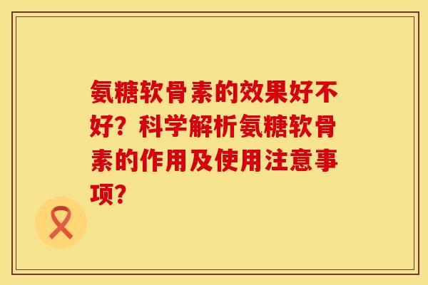氨糖软骨素的效果好不好？科学解析氨糖软骨素的作用及使用注意事项？