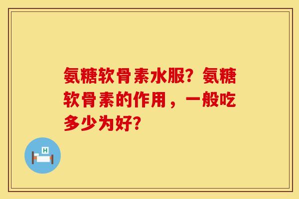 氨糖软骨素水服?氨糖软骨素的作用,一般吃多少为好? 氨糖软骨素水服?氨糖软骨素的作用,一般吃多少为好?
