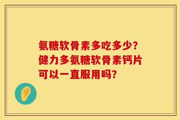氨糖软骨素多吃多少？健力多氨糖软骨素钙片可以一直服用吗？