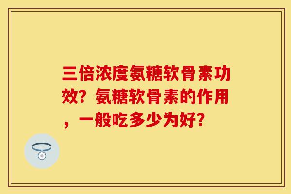 三倍浓度氨糖软骨素功效？氨糖软骨素的作用，一般吃多少为好？