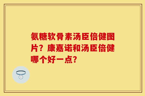 氨糖软骨素汤臣倍健图片？康嘉诺和汤臣倍健哪个好一点？