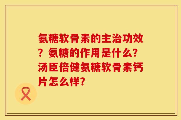氨糖软骨素的主治功效？氨糖的作用是什么？汤臣倍健氨糖软骨素钙片怎么样？
