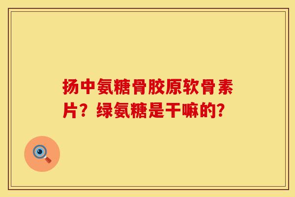 扬中氨糖骨胶原软骨素片？绿氨糖是干嘛的？