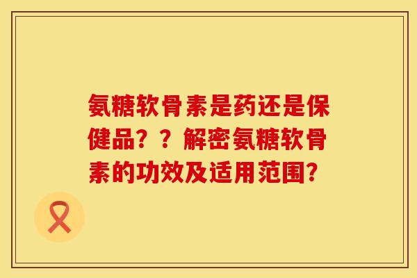 氨糖软骨素是药还是保健品？？解密氨糖软骨素的功效及适用范围？