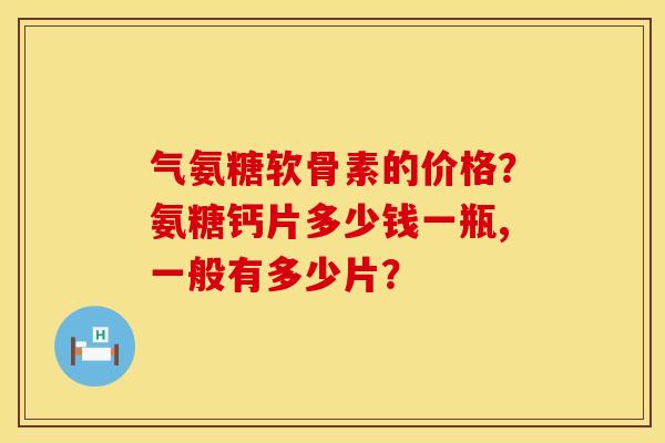 气氨糖软骨素的价格？氨糖钙片多少钱一瓶,一般有多少片？