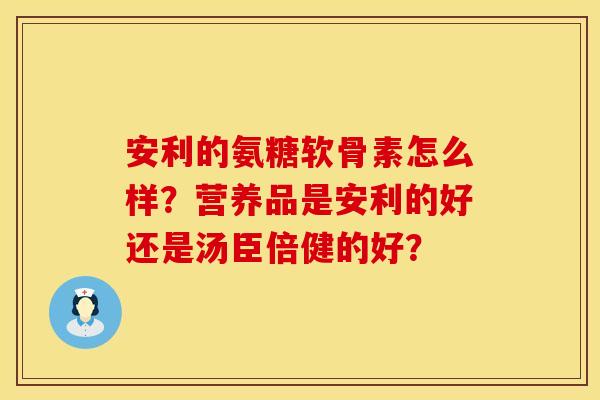 安利的氨糖软骨素怎么样？营养品是安利的好还是汤臣倍健的好？
