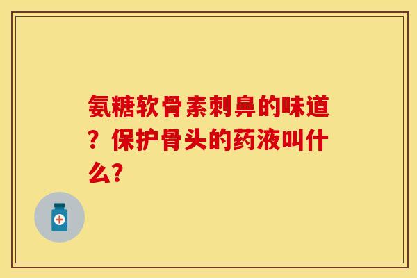 氨糖软骨素刺鼻的味道？保护骨头的药液叫什么？
