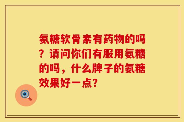 氨糖软骨素有药物的吗？请问你们有服用氨糖的吗，什么牌子的氨糖效果好一点？