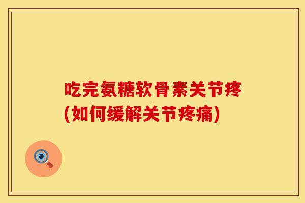 吃完氨糖软骨素关节疼(如何缓解关节疼痛)