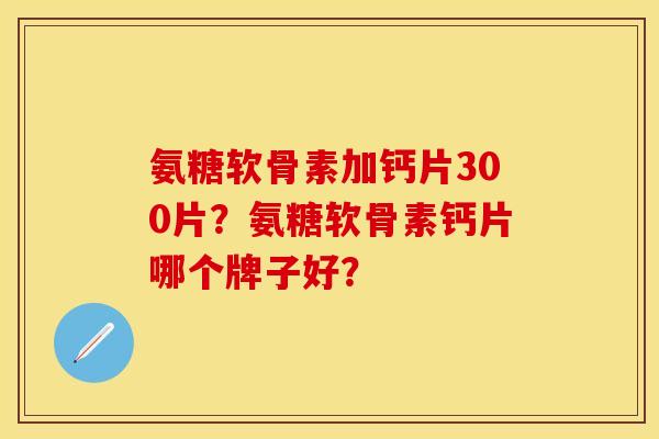 氨糖软骨素加钙片300片？氨糖软骨素钙片哪个牌子好？