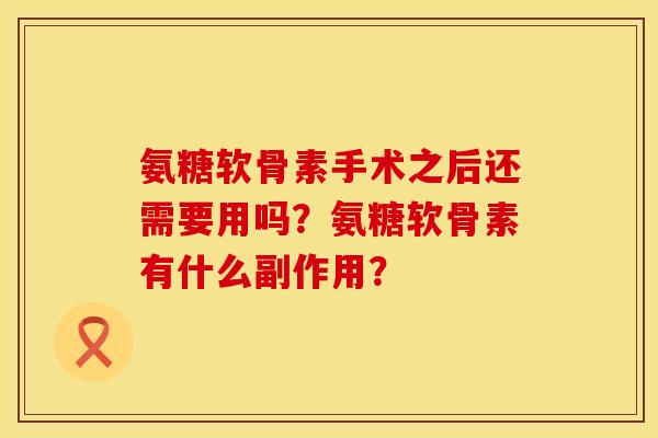 氨糖软骨素手术之后还需要用吗？氨糖软骨素有什么副作用？