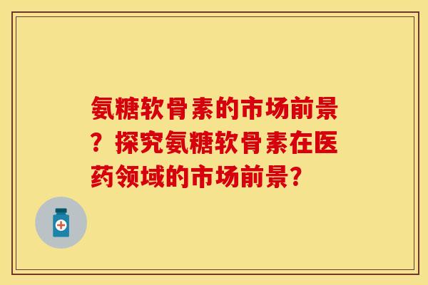 氨糖软骨素的市场前景？探究氨糖软骨素在医药领域的市场前景？