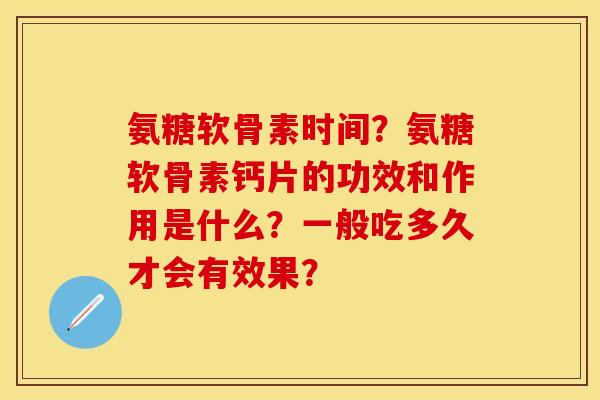 氨糖软骨素时间？氨糖软骨素钙片的功效和作用是什么？一般吃多久才会有效果？