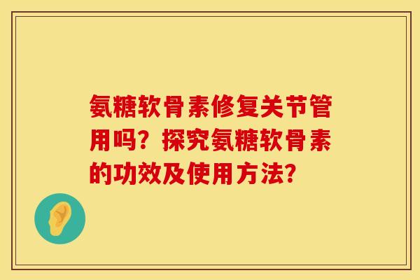 氨糖软骨素修复关节管用吗？探究氨糖软骨素的功效及使用方法？