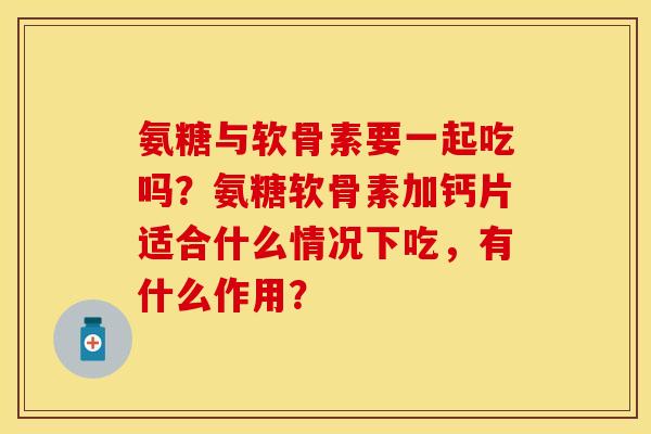 氨糖与软骨素要一起吃吗？氨糖软骨素加钙片适合什么情况下吃，有什么作用？