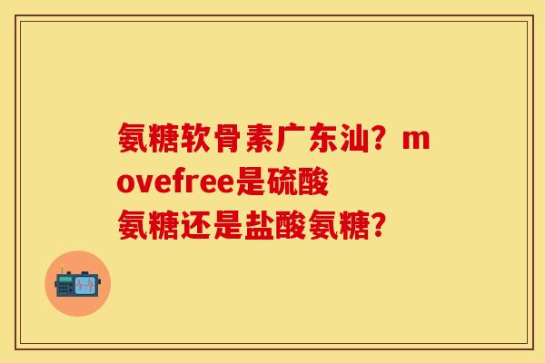 氨糖软骨素广东汕?movefree是硫酸氨糖还是盐酸氨糖? 氨糖软骨素广东汕?movefree是硫酸氨糖还是盐酸氨糖?